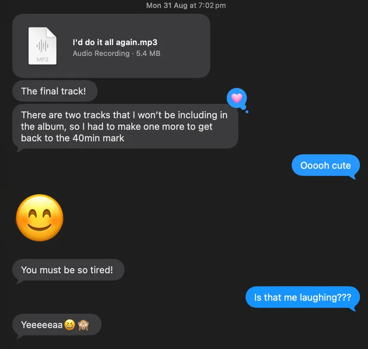 A text message from Ella with an audio file, I’d do it all again.mp3: “The final track! There are two tracks that I won’t be including in the album, so I had to make one more to get back to the 40min mark.” Julia replies “Ooooh cute” and asks “Is that me laughing???”; Ella answers “Yeeeeeaa”.